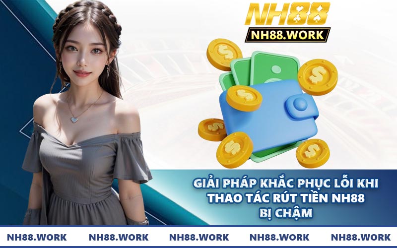 Giải pháp khắc phục lỗi khi thao tác rút tiền NH88 bị chậm